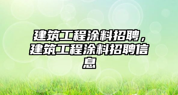建筑工程涂料招聘，建筑工程涂料招聘信息